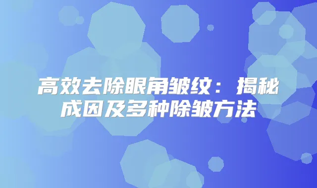 高效去除眼角皱纹:揭秘成因及多种除皱方法