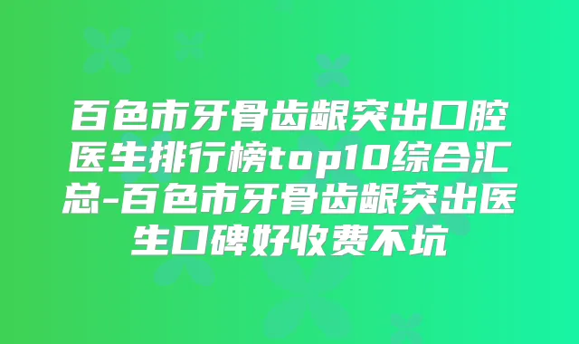 百色市牙骨齿龈突出口腔医生排行榜top10综合汇总-百色市牙骨齿龈突出医生口碑好收费不坑