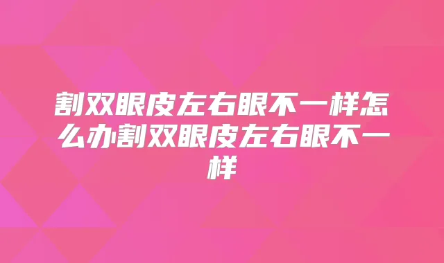 割双眼皮左右眼不一样怎么办割双眼皮左右眼不一样