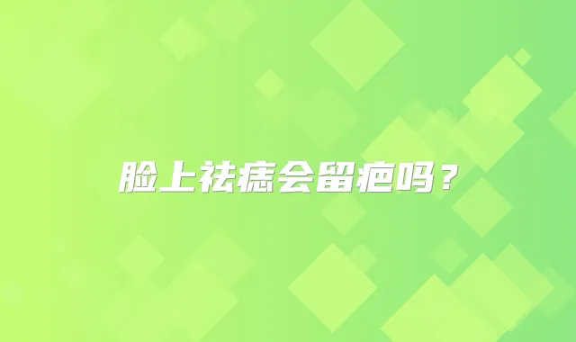 脸上祛痣会留疤吗？