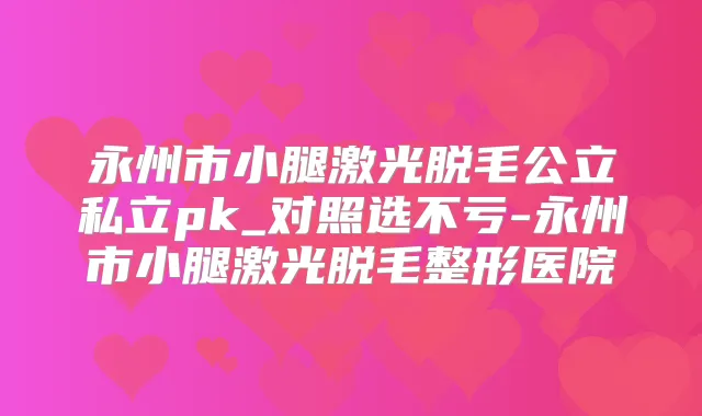 永州市小腿激光脱毛公立私立pk_对照选不亏-永州市小腿激光脱毛整形医院