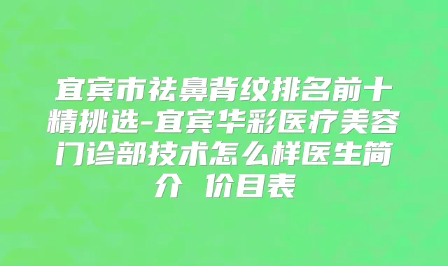 宜宾市祛鼻背纹排名前十精挑选-宜宾华彩医疗美容门诊部技术怎么样医生简介 价目表