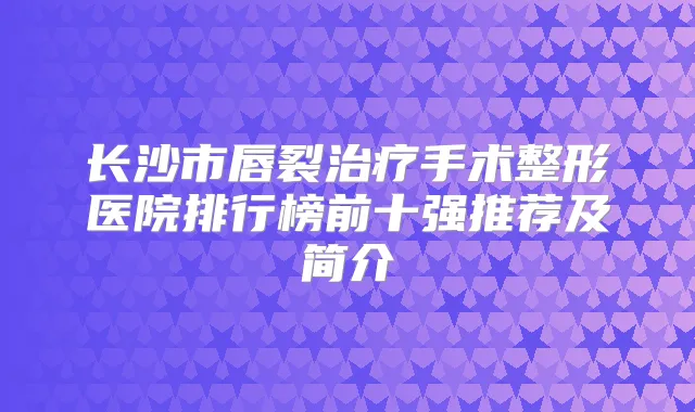 长沙市唇裂手术整形医院排行榜前十强推荐及简介