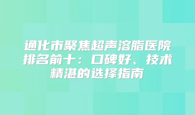 通化市聚焦超声溶脂医院排名前十:口碑好、技术精湛的选择指南