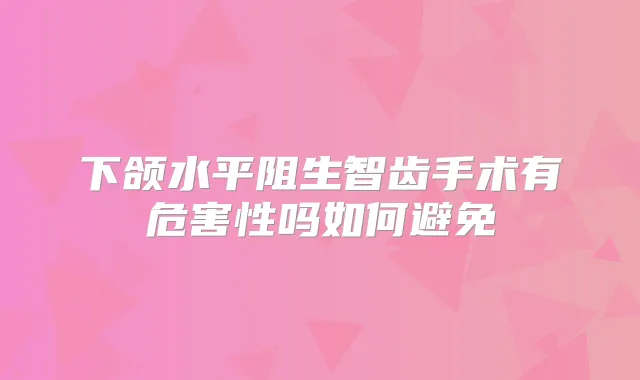 下颌水平阻生智齿手术有危害性吗如何避免