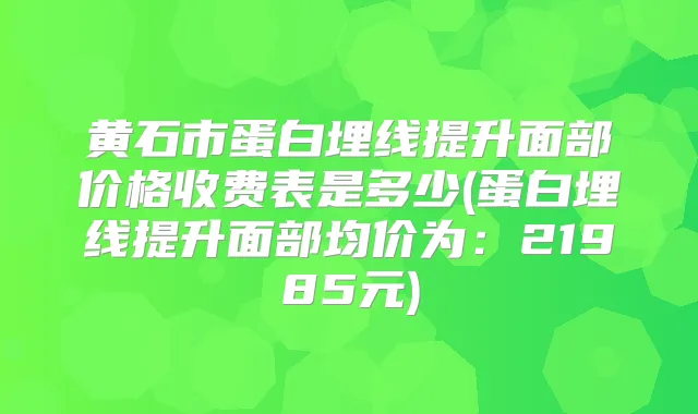 黄石市蛋白埋线提升面部价格收费表是多少(蛋白埋线提升面部均价为：21985元)