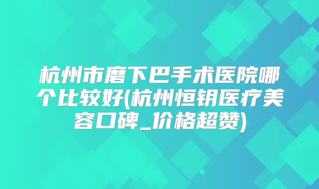 杭州市磨下巴手术医院哪个比较好(杭州恒钥医疗美容口碑_价格超赞)