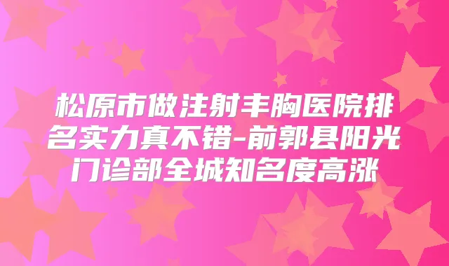 松原市做注射丰胸医院排名实力真不错-前郭县阳光门诊部全城知名度高涨