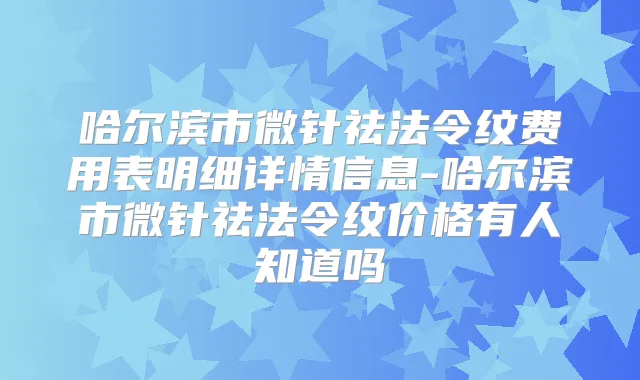 哈尔滨市微针祛法令纹费用表明细详情信息-哈尔滨市微针祛法令纹价格有人知道吗