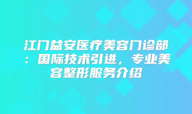 江门益安医疗美容门诊部:国际技术引进,专业美容整形服务介绍