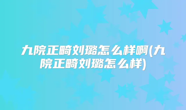 九院正畸刘璐怎么样啊(九院正畸刘璐怎么样)