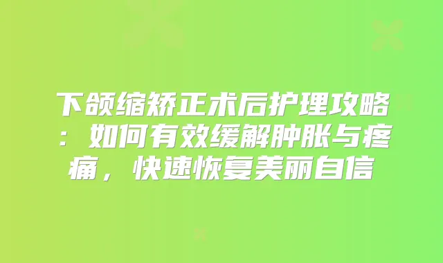 下颌缩矫正术后护理攻略:如何有效缓解肿胀与疼痛,快速恢复美丽自信