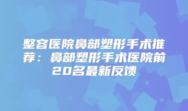整容医院鼻部塑形手术推荐:鼻部塑形手术医院前20名新反馈