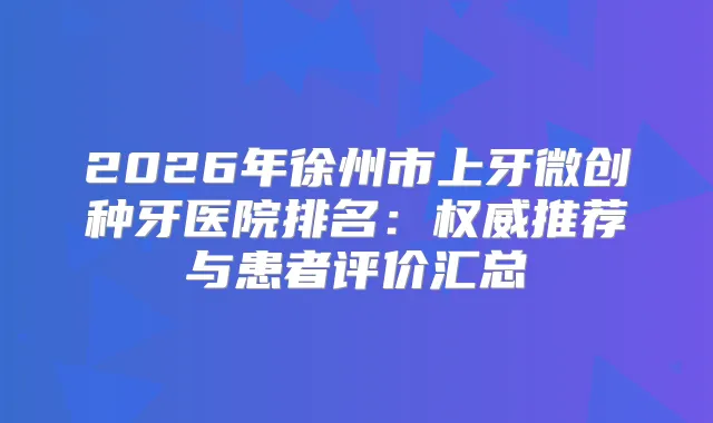 2026年徐州市上牙微创种牙医院排名：推荐与患者评价汇总