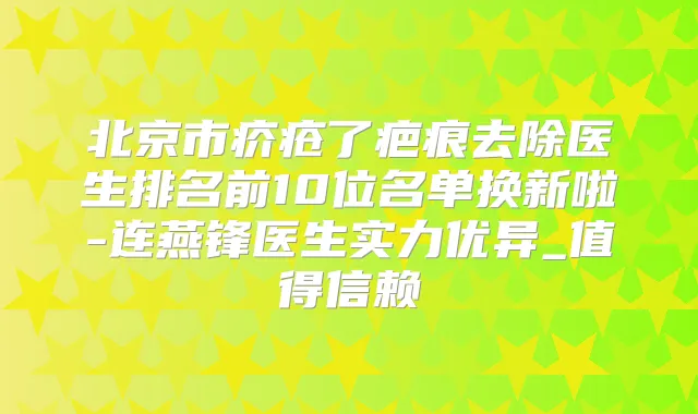 北京市疥疮了疤痕去除医生排名前10位名单换新啦-连燕锋医生实力优异_值得信赖