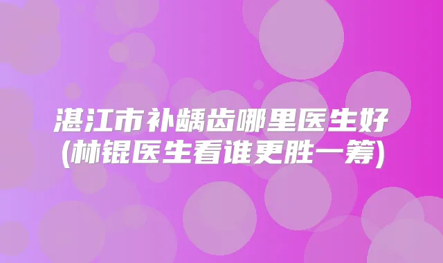 湛江市补龋齿哪里医生好(林锟医生看谁更胜一筹)