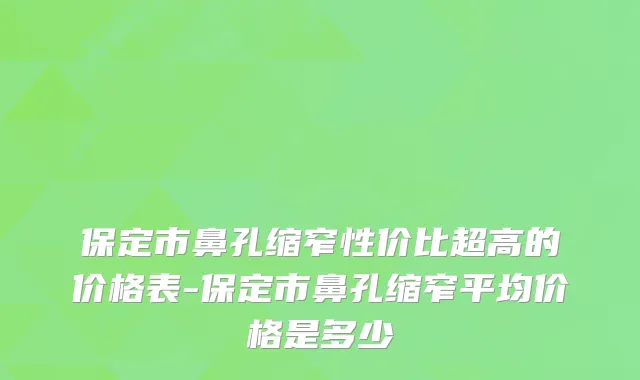 保定市鼻孔缩窄性价比超高的价格表-保定市鼻孔缩窄平均价格是多少
