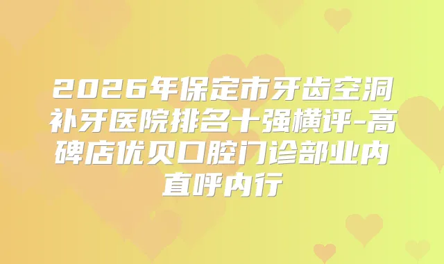 2026年保定市牙齿空洞补牙医院排名十强横评-高碑店优贝口腔门诊部业内直呼内行