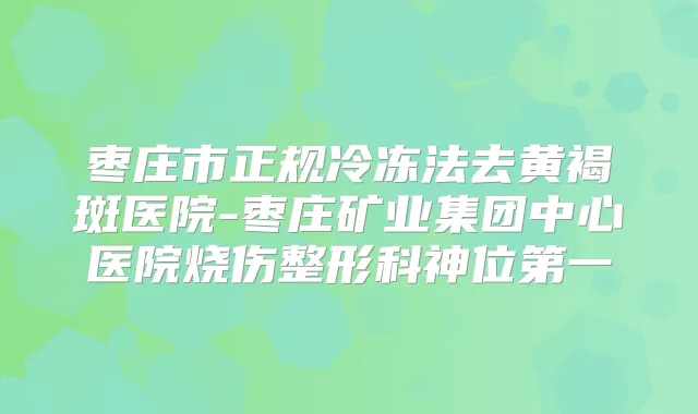 枣庄市正规冷冻法去黄褐斑医院-枣庄矿业集团中心医院烧伤整形科神位第一