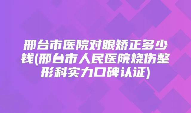 邢台市医院对眼矫正多少钱(邢台市人民医院烧伤整形科实力口碑认证)