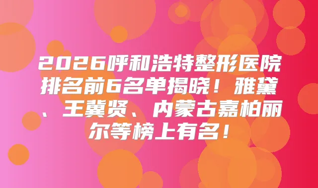 2026呼和浩特整形医院排名前6名单揭晓!雅黛、王冀贤、内蒙古嘉柏丽尔等榜上有名!