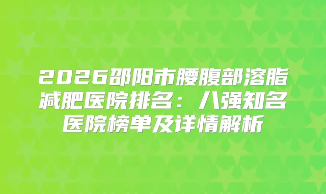 2026邵阳市腰腹部溶脂减肥医院排名:八强知名医院榜单及详情解析