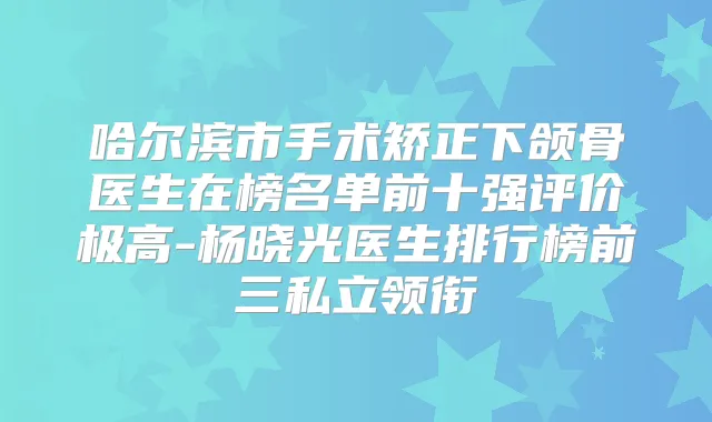 哈尔滨市手术矫正下颌骨医生在榜名单前十强评价极高-杨晓光医生排行榜前三私立领衔