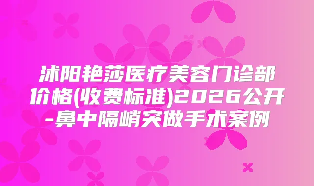 沭阳艳莎医疗美容门诊部价格(收费标准)2026公开-鼻中隔峭突做手术案例