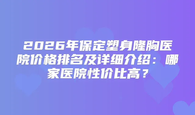 2026年保定塑身隆胸医院价格排名及详细介绍：哪家医院性价比高？