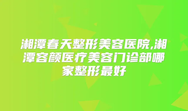 湘潭春天整形美容医院,湘潭容颜医疗美容门诊部哪家整形好
