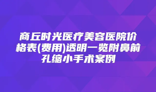 商丘时光医疗美容医院价格表(费用)透明一览附鼻前孔缩小手术案例