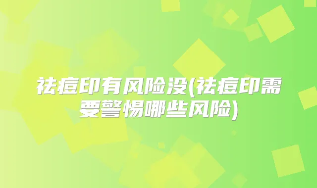 祛痘印有风险没(祛痘印需要警惕哪些风险)