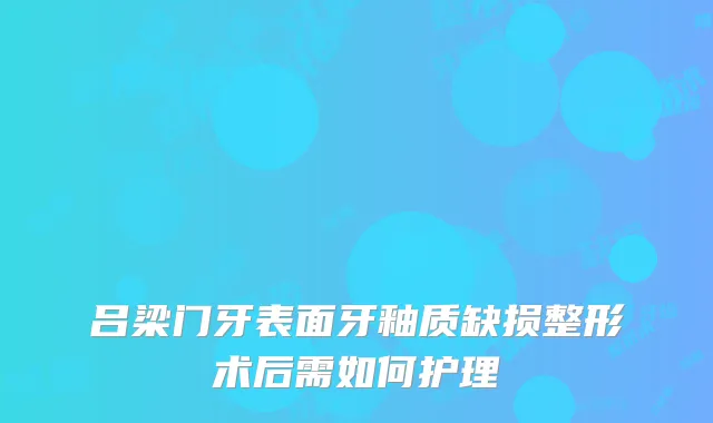 吕梁门牙表面牙釉质缺损整形术后需如何护理