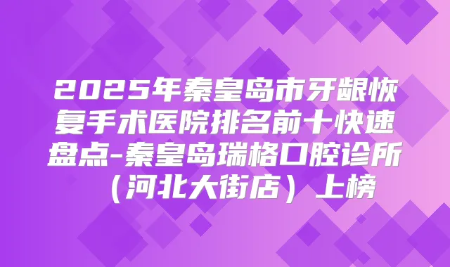 2025年秦皇岛市牙龈恢复手术医院排名前十快速盘点-秦皇岛瑞格口腔诊所（河北大街店）上榜