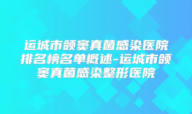 运城市颌窦真菌感染医院排名榜名单概述-运城市颌窦真菌感染整形医院