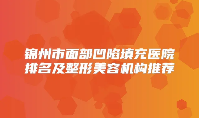 锦州市面部凹陷填充医院排名及整形美容机构推荐