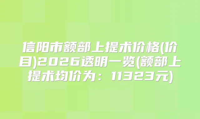 信阳市额部上提术价格(价目)2026透明一览(额部上提术均价为：11323元)