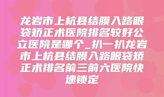 龙岩市上杭县结膜入路眼袋矫正术医院排名较好公立医院是哪个_扒一扒龙岩市上杭县结膜入路眼袋矫正术排名前三前六医院快速锁定