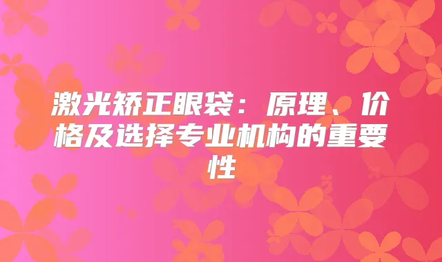 激光矫正眼袋:原理、价格及选择专业机构的重要性