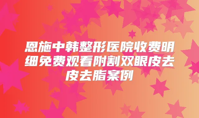 恩施中韩整形医院收费明细免费观看附割双眼皮去皮去脂案例