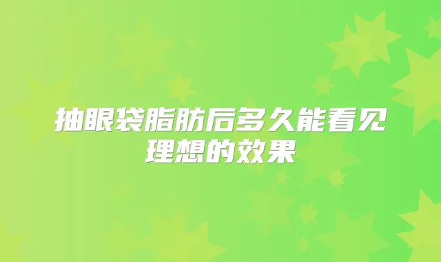 抽眼袋脂肪后多久能看见理想的效果