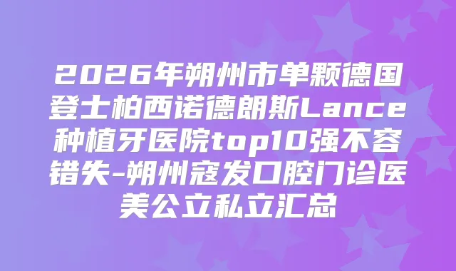 2026年朔州市单颗德国登士柏西诺德朗斯Lance种植牙医院top10强不容错失-朔州寇发口腔门诊医美公立私立汇总