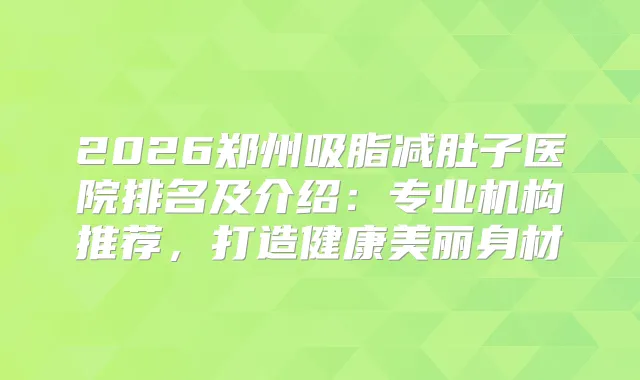 2026郑州吸脂减肚子医院排名及介绍：专业机构推荐，打造健康美丽身材