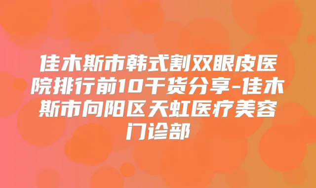佳木斯市韩式割双眼皮医院排行前10干货分享-佳木斯市向阳区天虹医疗美容门诊部
