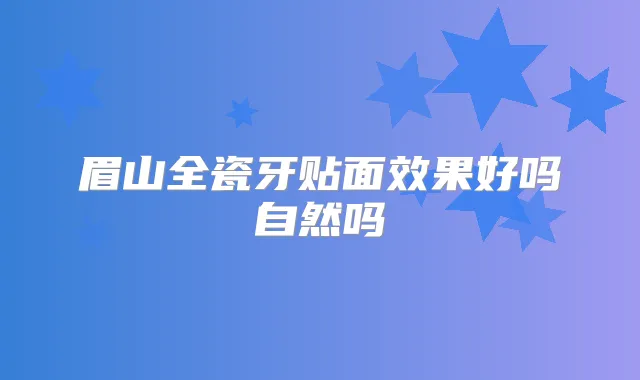 眉山全瓷牙贴面效果好吗自然吗