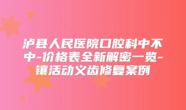 泸县人民医院口腔科中不中-价格表全新解密一览-镶活动义齿修复案例