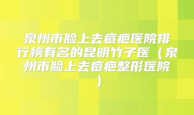 泉州市脸上去痘疤医院排行榜有名的昆明竹子医（泉州市脸上去痘疤整形医院）
