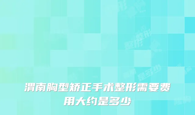 渭南胸型矫正手术整形需要费用大约是多少