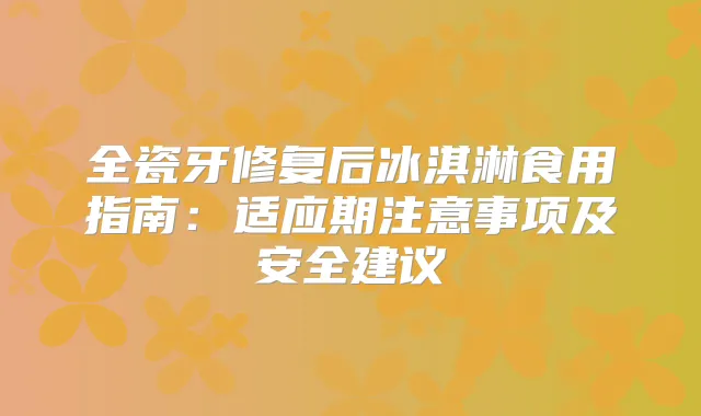 全瓷牙修复后冰淇淋食用指南:适应期注意事项及安全建议