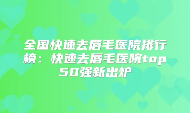 全国快速去唇毛医院排行榜:快速去唇毛医院top50强新出炉